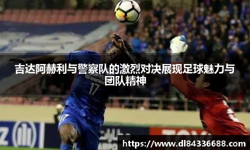 吉达阿赫利与警察队的激烈对决展现足球魅力与团队精神