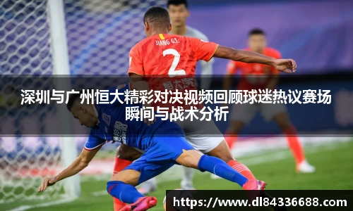 深圳与广州恒大精彩对决视频回顾球迷热议赛场瞬间与战术分析