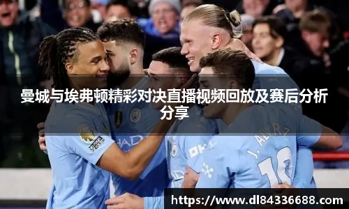 曼城与埃弗顿精彩对决直播视频回放及赛后分析分享