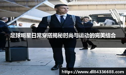 足球明星日常穿搭揭秘时尚与运动的完美结合