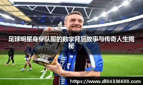 足球明星身穿队服的数字背后故事与传奇人生揭秘