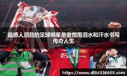 最感人泪目的足球明星是谁他用泪水和汗水书写传奇人生