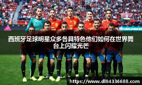 西班牙足球明星众多各具特色他们如何在世界舞台上闪耀光芒