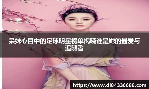 呆妹心目中的足球明星榜单揭晓谁是她的最爱与追随者