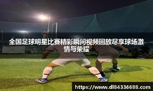 全国足球明星比赛精彩瞬间视频回放尽享球场激情与荣耀