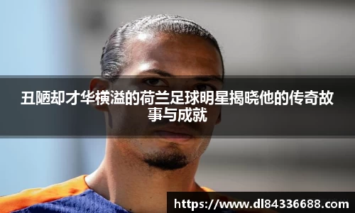 丑陋却才华横溢的荷兰足球明星揭晓他的传奇故事与成就