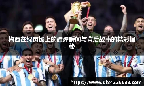 梅西在绿茵场上的辉煌瞬间与背后故事的精彩揭秘