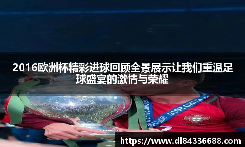 2016欧洲杯精彩进球回顾全景展示让我们重温足球盛宴的激情与荣耀